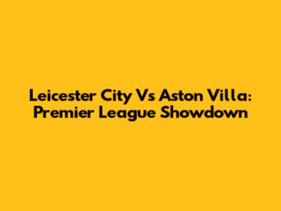 Leicester City Vs Aston Villa: Premier League Showdown