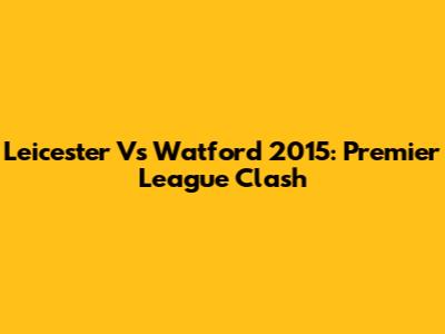 Leicester Vs Watford 2015: Premier League Clash