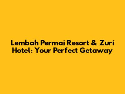 Lembah Permai Resort & Zuri Hotel: Your Perfect Getaway