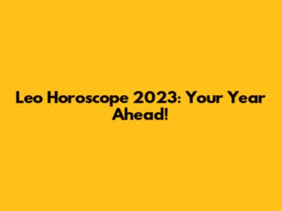 Leo Horoscope 2023: Your Year Ahead!