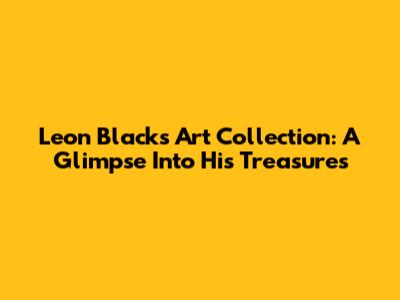 Leon Black's Art Collection: A Glimpse Into His Treasures
