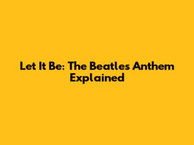 Let It Be: The Beatles' Anthem Explained