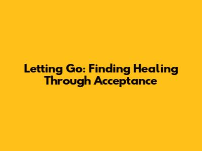 Letting Go: Finding Healing Through Acceptance