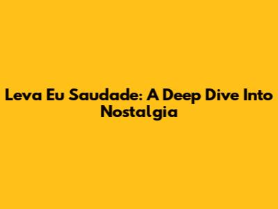 Leva Eu Saudade: A Deep Dive Into Nostalgia