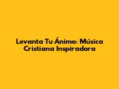 Levanta Tu Ánimo: Música Cristiana Inspiradora