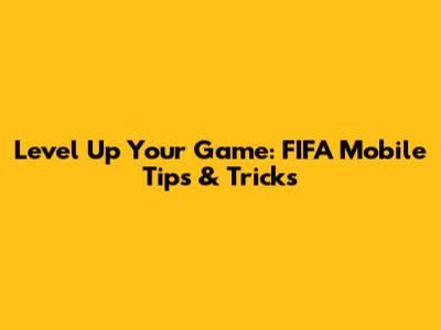 Level Up Your Game: FIFA Mobile Tips & Tricks