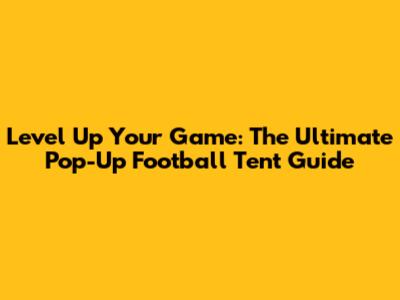 Level Up Your Game: The Ultimate Pop-Up Football Tent Guide