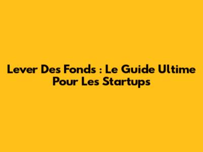 Lever Des Fonds : Le Guide Ultime Pour Les Startups