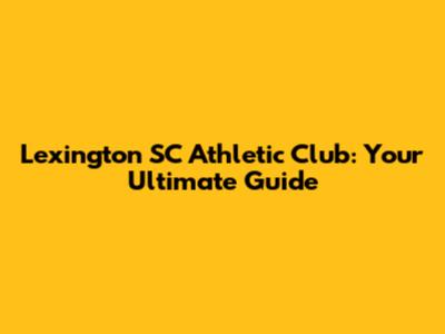 Lexington SC Athletic Club: Your Ultimate Guide