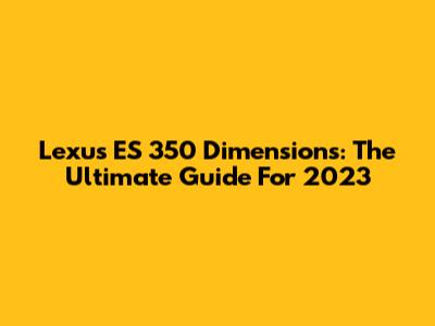 Lexus ES 350 Dimensions: The Ultimate Guide For 2023