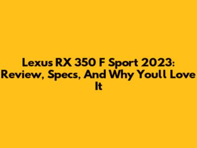 Lexus RX 350 F Sport 2023: Review, Specs, And Why You'll Love It