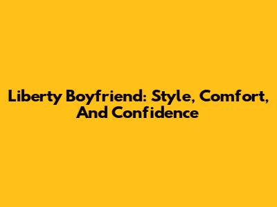 Liberty Boyfriend: Style, Comfort, And Confidence