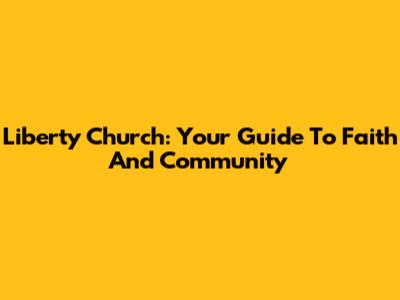 Liberty Church: Your Guide To Faith And Community