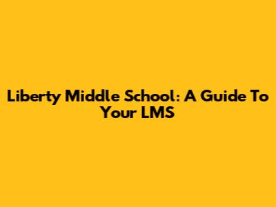 Liberty Middle School: A Guide To Your LMS