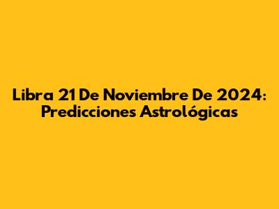Libra 21 De Noviembre De 2024: Predicciones Astrológicas