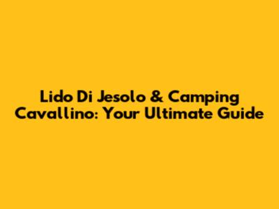Lido Di Jesolo & Camping Cavallino: Your Ultimate Guide