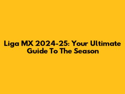 Liga MX 2024-25: Your Ultimate Guide To The Season