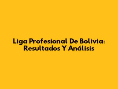 Liga Profesional De Bolivia: Resultados Y Análisis