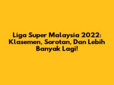 Liga Super Malaysia 2022: Klasemen, Sorotan, Dan Lebih Banyak Lagi!