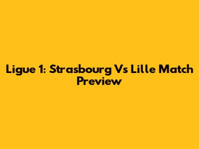 Ligue 1: Strasbourg Vs Lille Match Preview