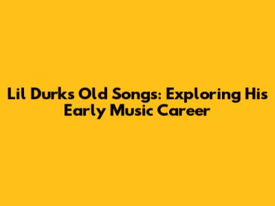 Lil Durk's Old Songs: Exploring His Early Music Career