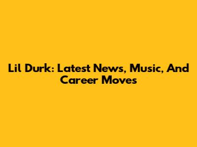Lil Durk: Latest News, Music, And Career Moves