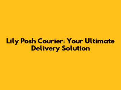 Lily Posh Courier: Your Ultimate Delivery Solution