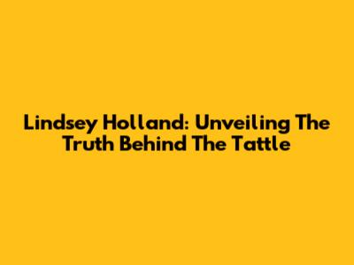 Lindsey Holland: Unveiling The Truth Behind The Tattle