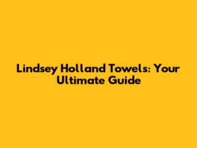 Lindsey Holland Towels: Your Ultimate Guide