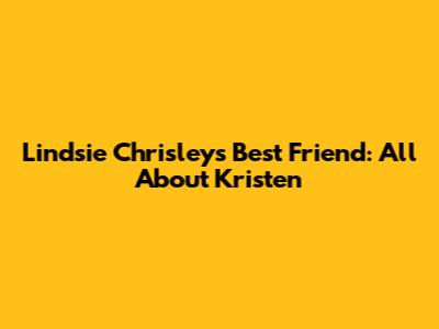 Lindsie Chrisley's Best Friend: All About Kristen