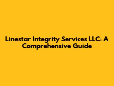Linestar Integrity Services LLC: A Comprehensive Guide