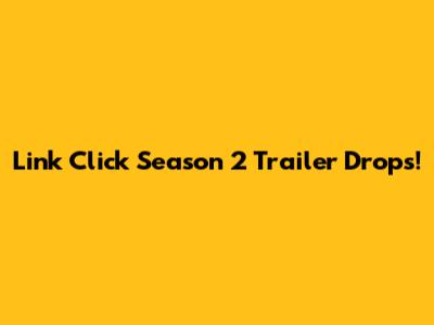 Link Click Season 2 Trailer Drops!