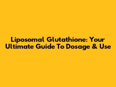 Liposomal Glutathione: Your Ultimate Guide To Dosage & Use