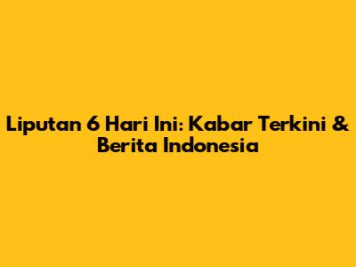 Liputan 6 Hari Ini: Kabar Terkini & Berita Indonesia