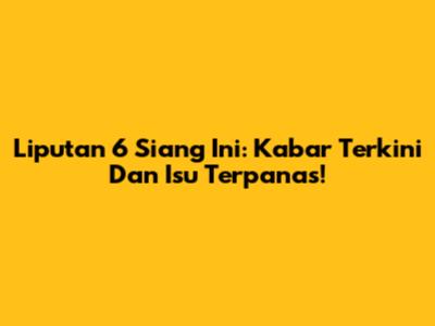 Liputan 6 Siang Ini: Kabar Terkini Dan Isu Terpanas!