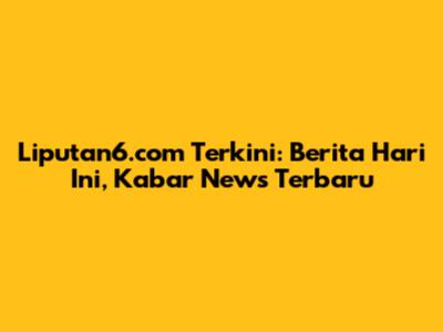 Liputan6.com Terkini: Berita Hari Ini, Kabar News Terbaru