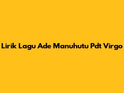 Lirik Lagu Ade Manuhutu Pdt Virgo
