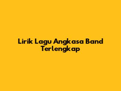 Lirik Lagu Angkasa Band Terlengkap