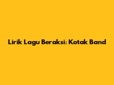 Lirik Lagu Beraksi: Kotak Band