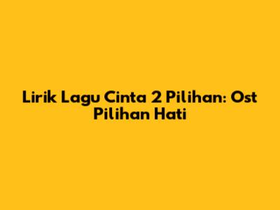 Lirik Lagu Cinta 2 Pilihan: Ost Pilihan Hati