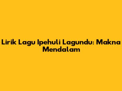 Lirik Lagu Ipehuli Lagundu: Makna Mendalam