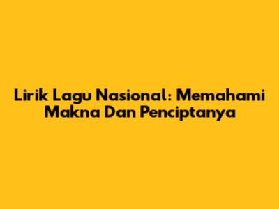 Lirik Lagu Nasional: Memahami Makna Dan Penciptanya