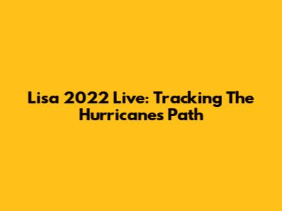Lisa 2022 Live: Tracking The Hurricane's Path