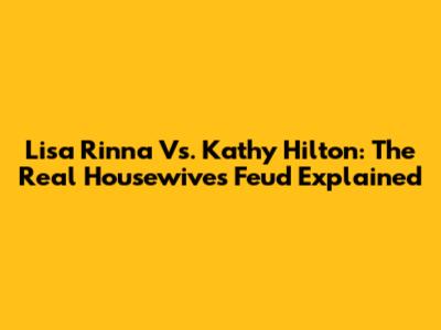 Lisa Rinna Vs. Kathy Hilton: The Real Housewives Feud Explained