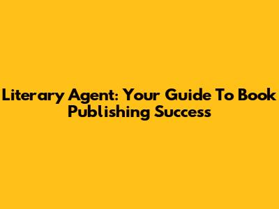 Literary Agent: Your Guide To Book Publishing Success