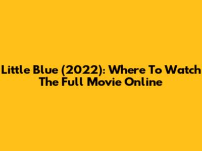 Little Blue (2022): Where To Watch The Full Movie Online