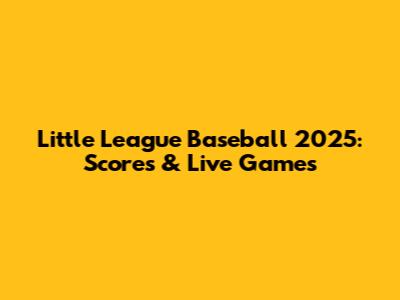 Little League Baseball 2025: Scores & Live Games