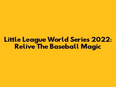 Little League World Series 2022: Relive The Baseball Magic