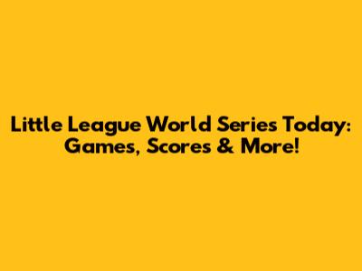 Little League World Series Today: Games, Scores & More!