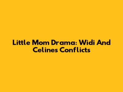 Little Mom Drama: Widi And Celine's Conflicts